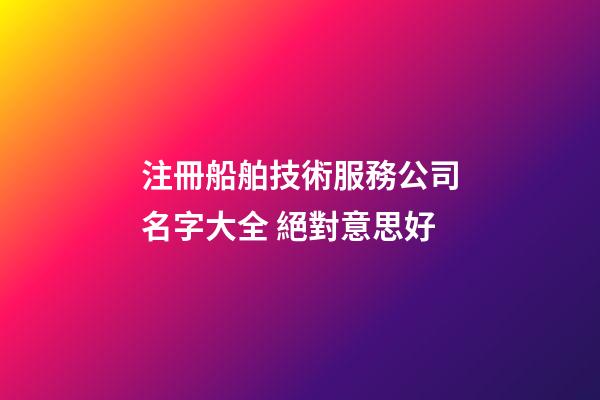 注冊船舶技術服務公司名字大全 絕對意思好-第1張-公司起名-玄機派